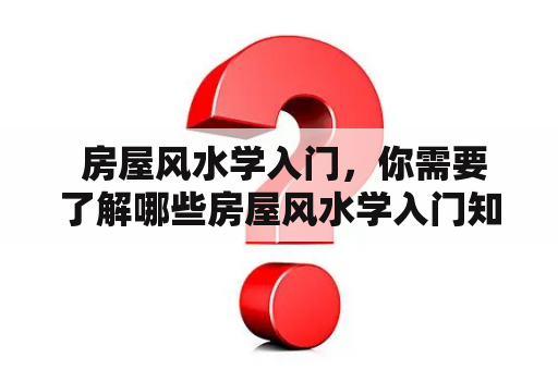  房屋风水学入门，你需要了解哪些房屋风水学入门知识？