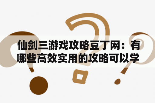  仙剑三游戏攻略豆丁网：有哪些高效实用的攻略可以学习？