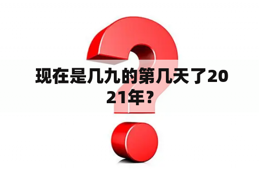  现在是几九的第几天了2021年？