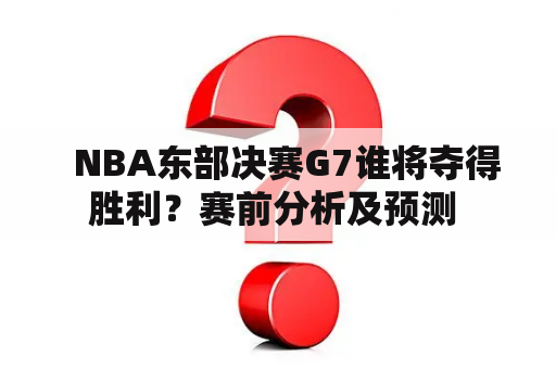   NBA东部决赛G7谁将夺得胜利？赛前分析及预测 