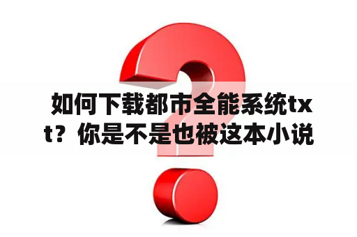  如何下载都市全能系统txt？你是不是也被这本小说深深吸引，想要下载它的txt格式，方便离线阅读？那么接下来就为大家介绍几种下载途径。首先，你可以在一些图书分享网站上，如书旗小说、起点中文网、纵横中文网等，搜索并下载该小说的电子书版本，其中也包括了txt格式。其次，你可以在一些文学交流社区，如豆瓣读书、知乎等，寻找小说txt下载的相关帖子。这些帖子通常会附上下载链接或者是下载方法。最后，你也可以在一些网盘分享平台，如百度网盘、115网盘等，搜索并下载该小说的txt格式版本。不过需要注意的是，在下载小说的过程中，一定要注意版权问题，避免侵权行为。