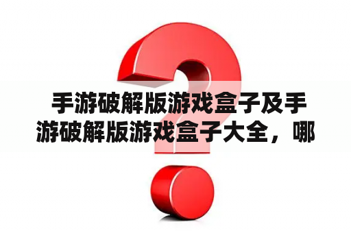  手游破解版游戏盒子及手游破解版游戏盒子大全，哪些值得使用？