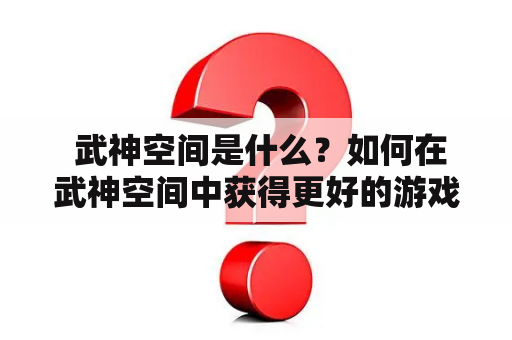  武神空间是什么？如何在武神空间中获得更好的游戏体验？武神空间百度百科详解！