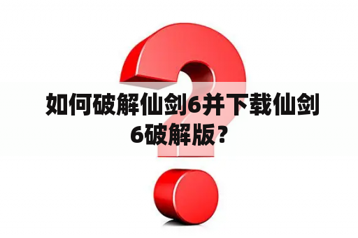  如何破解仙剑6并下载仙剑6破解版？