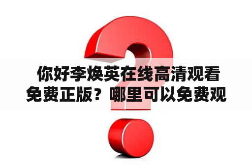  你好李焕英在线高清观看免费正版？哪里可以免费观看你好李焕英在线高清？