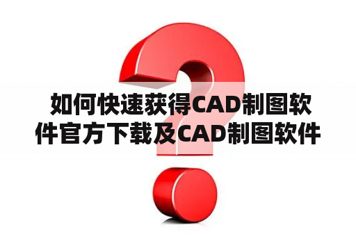 如何快速获得CAD制图软件官方下载及CAD制图软件官方下载免费中文版？
