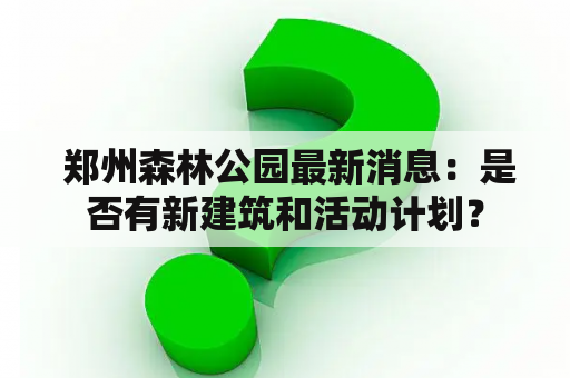  郑州森林公园最新消息：是否有新建筑和活动计划？