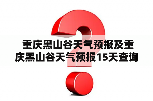  重庆黑山谷天气预报及重庆黑山谷天气预报15天查询