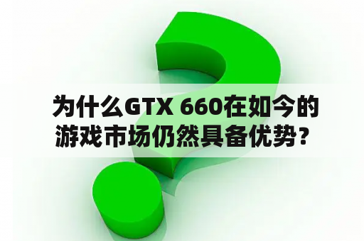  为什么GTX 660在如今的游戏市场仍然具备优势？