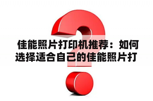  佳能照片打印机推荐：如何选择适合自己的佳能照片打印机？