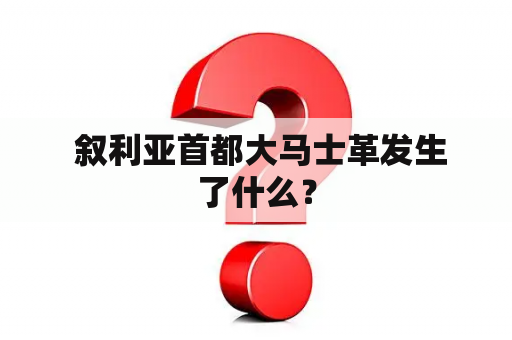  叙利亚首都大马士革发生了什么？