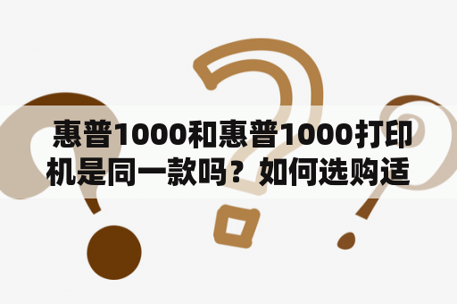  惠普1000和惠普1000打印机是同一款吗？如何选购适合自己的惠普打印机？