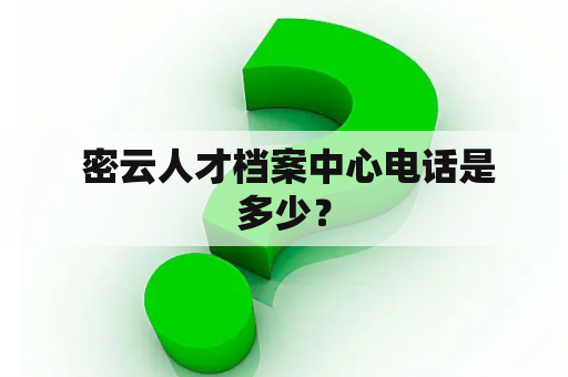  密云人才档案中心电话是多少？