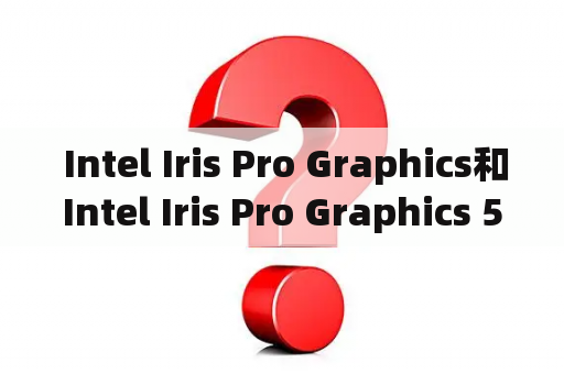  Intel Iris Pro Graphics和Intel Iris Pro Graphics 5200有什么区别？