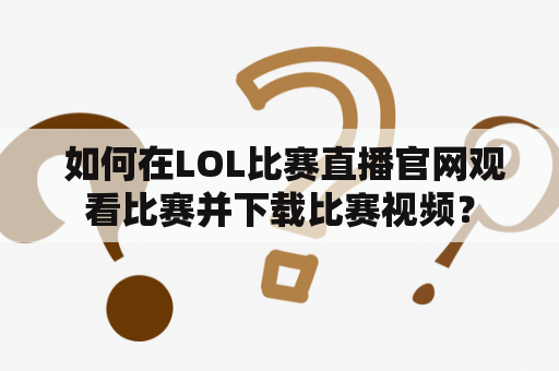  如何在LOL比赛直播官网观看比赛并下载比赛视频？