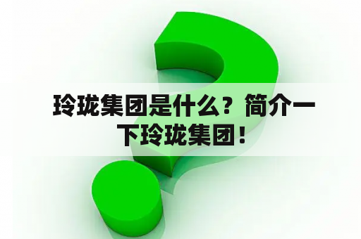  玲珑集团是什么？简介一下玲珑集团！