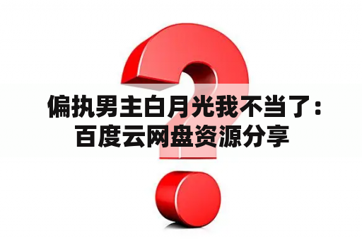  偏执男主白月光我不当了：百度云网盘资源分享