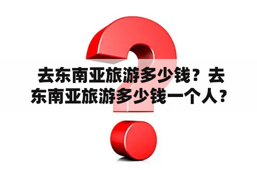  去东南亚旅游多少钱？去东南亚旅游多少钱一个人？