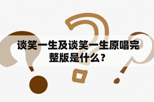  谈笑一生及谈笑一生原唱完整版是什么？