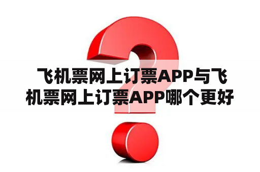  飞机票网上订票APP与飞机票网上订票APP哪个更好？