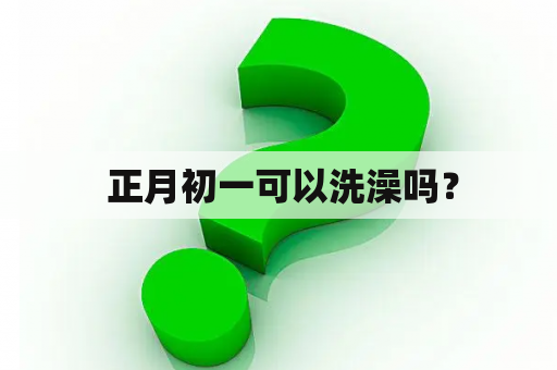  正月初一可以洗澡吗？