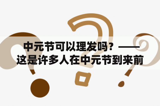  中元节可以理发吗？——这是许多人在中元节到来前都会思考的问题。中元节是中国传统的重要节日之一，也是祭祀祖先和神灵的日子，有着较为严肃庄重的氛围。那么，在这个特殊的日子里，是否可以理发呢？