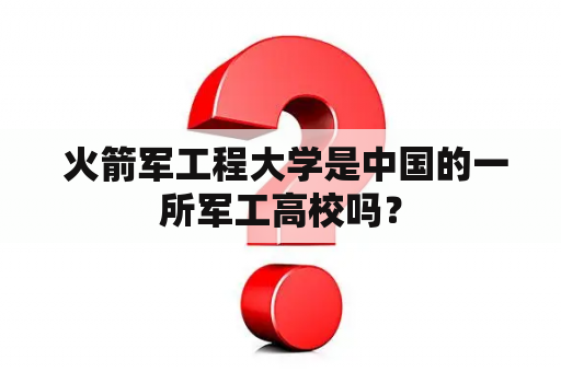  火箭军工程大学是中国的一所军工高校吗？