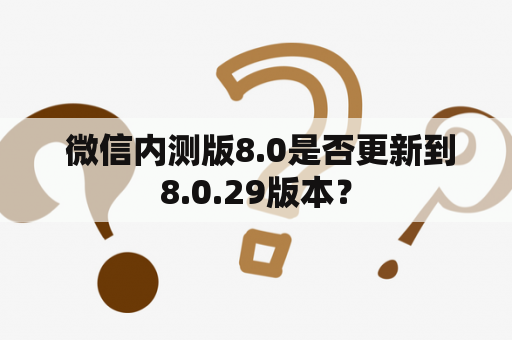  微信内测版8.0是否更新到8.0.29版本？