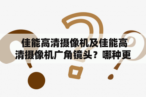  佳能高清摄像机及佳能高清摄像机广角镜头？哪种更适合旅行拍摄？