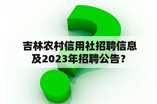  吉林农村信用社招聘信息及2023年招聘公告？