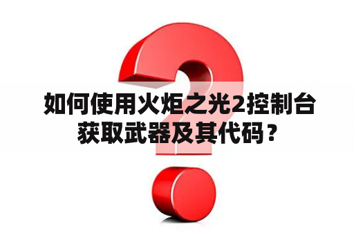  如何使用火炬之光2控制台获取武器及其代码？