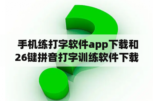  手机练打字软件app下载和26键拼音打字训练软件下载该去哪里找？