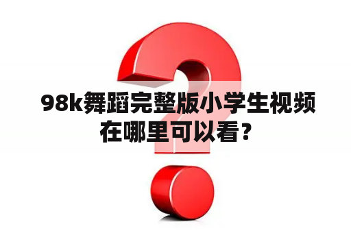  98k舞蹈完整版小学生视频在哪里可以看？