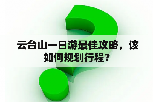  云台山一日游最佳攻略，该如何规划行程？