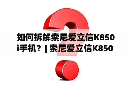  如何拆解索尼爱立信K850i手机？| 索尼爱立信K850i拆机教程