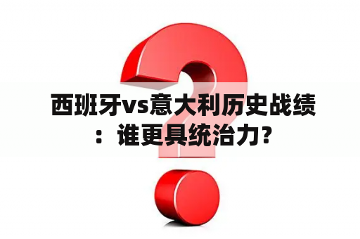  西班牙vs意大利历史战绩：谁更具统治力？