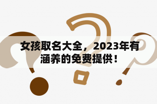  女孩取名大全，2023年有涵养的免费提供！