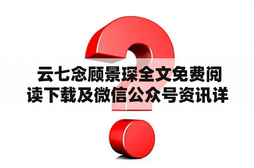  云七念顾景琛全文免费阅读下载及微信公众号资讯详解