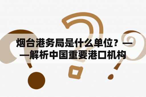  烟台港务局是什么单位？——解析中国重要港口机构