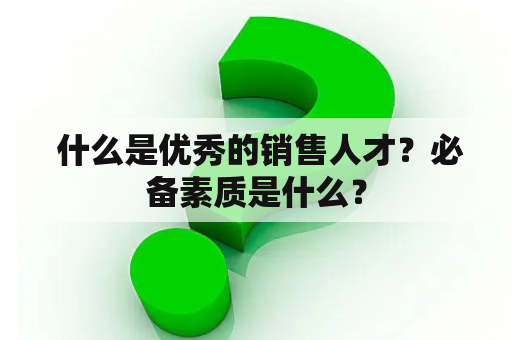  什么是优秀的销售人才？必备素质是什么？