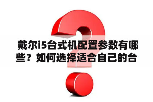  戴尔i5台式机配置参数有哪些？如何选择适合自己的台式机？