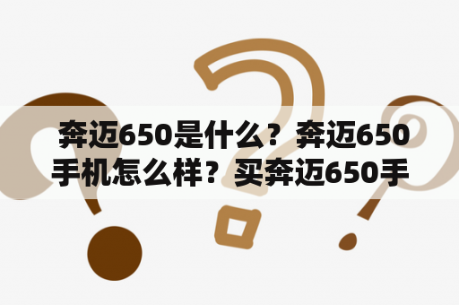  奔迈650是什么？奔迈650手机怎么样？买奔迈650手机是否值得？