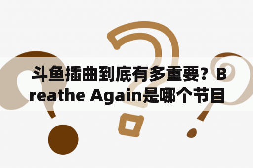  斗鱼插曲到底有多重要？Breathe Again是哪个节目的插曲？