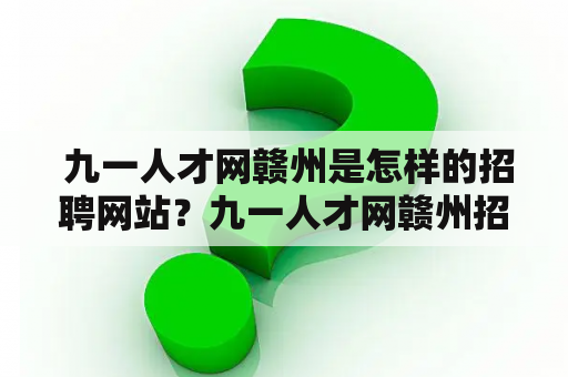  九一人才网赣州是怎样的招聘网站？九一人才网赣州招聘有哪些特点？