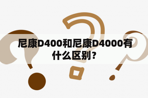  尼康D400和尼康D4000有什么区别？