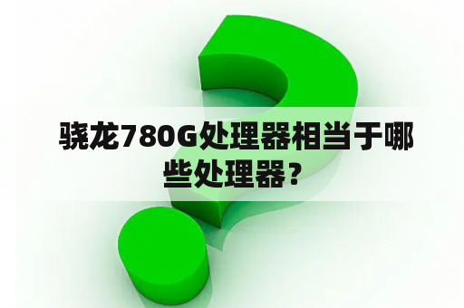  骁龙780G处理器相当于哪些处理器？