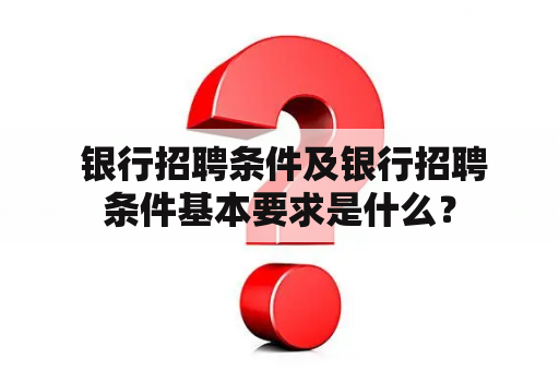  银行招聘条件及银行招聘条件基本要求是什么？