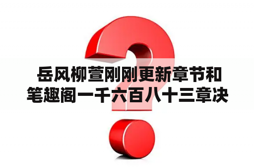  岳风柳萱刚刚更新章节和笔趣阁一千六百八十三章决定