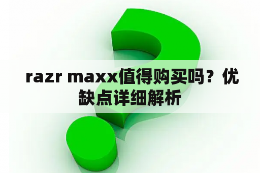  razr maxx值得购买吗？优缺点详细解析