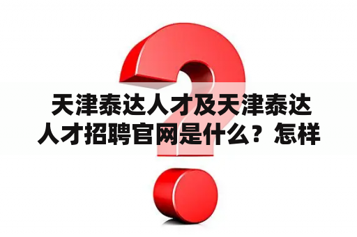  天津泰达人才及天津泰达人才招聘官网是什么？怎样在天津泰达人才官网上寻找工作？